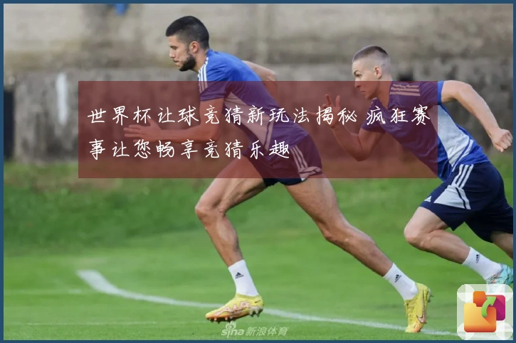 世界杯让球竞猜新玩法揭秘 疯狂赛事让您畅享竞猜乐趣