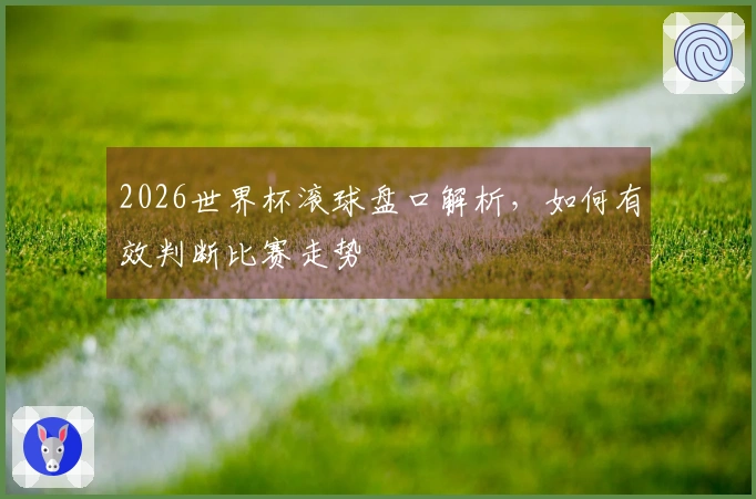 2026世界杯滚球盘口解析，如何有效判断比赛走势