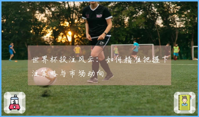 世界杯投注风云：如何精准把握下注策略与市场动向