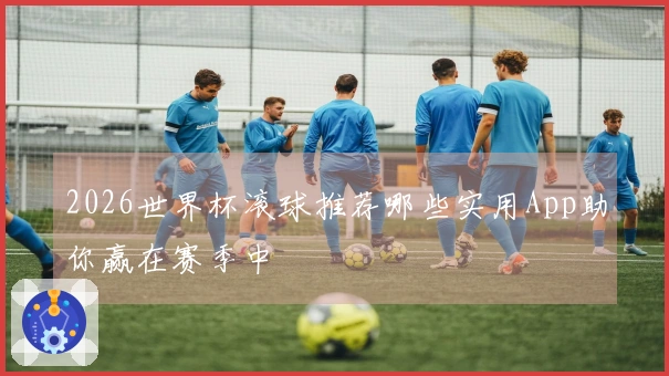2026世界杯滚球推荐哪些实用App助你赢在赛季中
