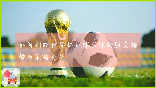 如何判断世界杯让球买球的胜负趋势与策略分析