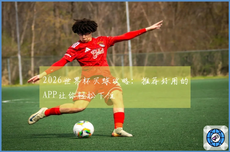 2026世界杯买球攻略：推荐好用的APP让你轻松下注