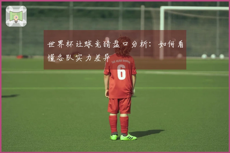 世界杯让球竞猜盘口分析：如何看懂各队实力差异
